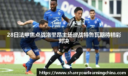 28日法甲焦点战洛里昂主场迎战特鲁瓦期待精彩对决