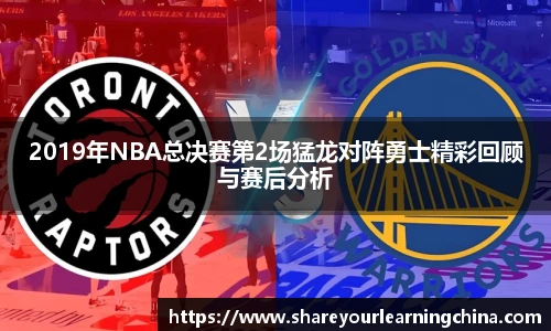 2019年NBA总决赛第2场猛龙对阵勇士精彩回顾与赛后分析