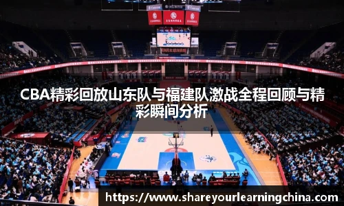CBA精彩回放山东队与福建队激战全程回顾与精彩瞬间分析
