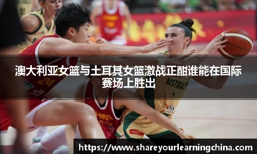 澳大利亚女篮与土耳其女篮激战正酣谁能在国际赛场上胜出