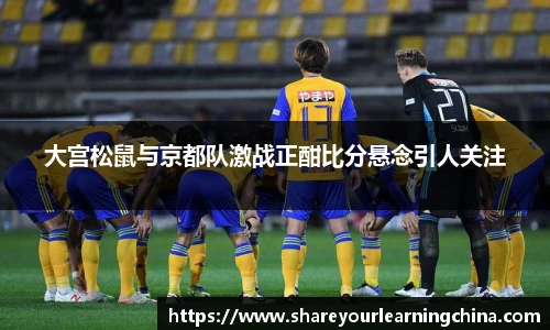 大宫松鼠与京都队激战正酣比分悬念引人关注