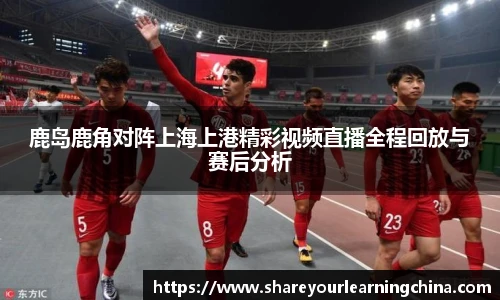 鹿岛鹿角对阵上海上港精彩视频直播全程回放与赛后分析