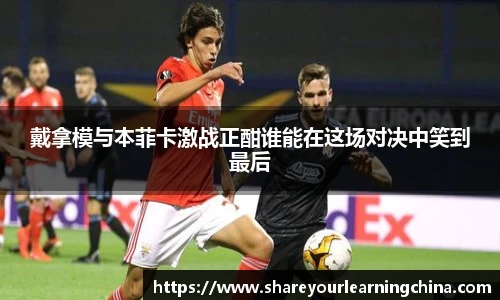 戴拿模与本菲卡激战正酣谁能在这场对决中笑到最后